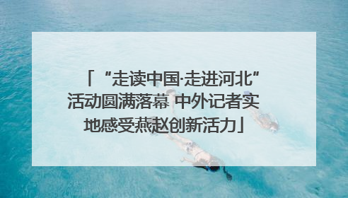 “走读中国·走进河北”活动圆满落幕 中外记者实地感受燕赵创新活力