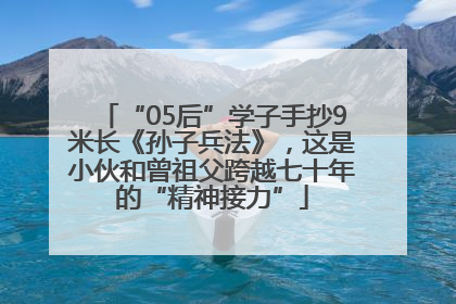 “05后”学子手抄9米长《孙子兵法》，这是小伙和曾祖父跨越七十年的“精神接力”
