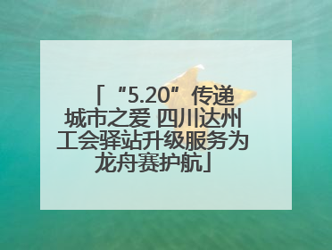 “5.20”传递城市之爱 四川达州工会驿站升级服务为龙舟赛护航