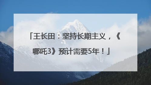 王长田：坚持长期主义，《哪吒3》预计需要5年！
