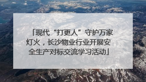 现代“打更人”守护万家灯火，长沙物业行业开展安全生产对标交流学习活动