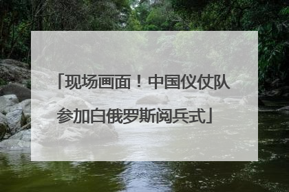 现场画面！中国仪仗队参加白俄罗斯阅兵式