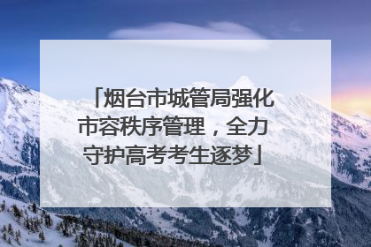 烟台市城管局强化市容秩序管理，全力守护高考考生逐梦