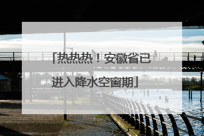 热热热！安徽省已进入降水空窗期