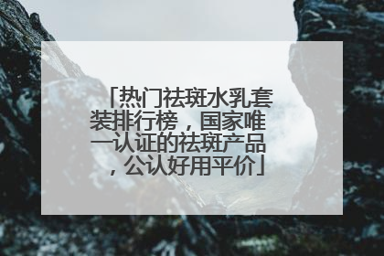 热门祛斑水乳套装排行榜，国家唯一认证的祛斑产品，公认好用平价