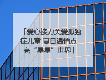 爱心接力关爱孤独症儿童 夏日温情点亮“星星”世界