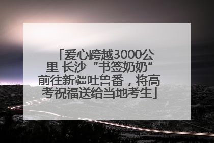 爱心跨越3000公里 长沙“书签奶奶”前往新疆吐鲁番，将高考祝福送给当地考生