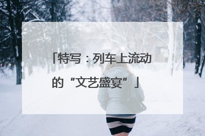 特写：列车上流动的“文艺盛宴”