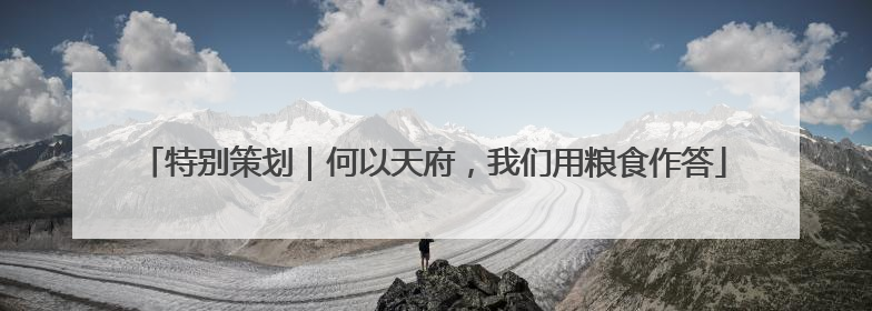 特别策划｜何以天府，我们用粮食作答