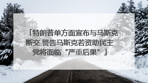 特朗普单方面宣布与马斯克断交 警告马斯克若资助民主党将面临“严重后果”