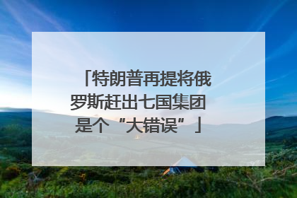 特朗普再提将俄罗斯赶出七国集团是个“大错误”