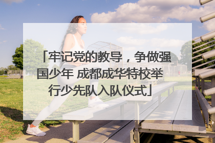 牢记党的教导，争做强国少年 成都成华特校举行少先队入队仪式