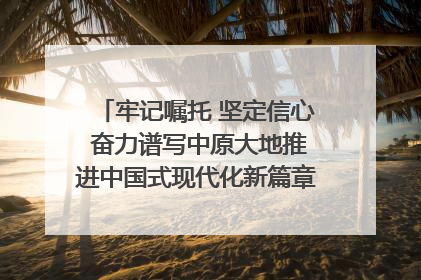 牢记嘱托 坚定信心 奋力谱写中原大地推进中国式现代化新篇章（六）河南绘就“行走河南·读懂中国”新画卷丨牢记嘱托谱新篇