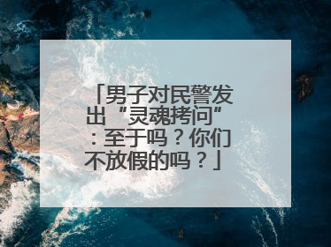 男子对民警发出“灵魂拷问”：至于吗？你们不放假的吗？