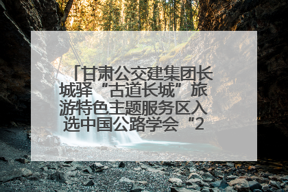 甘肃公交建集团长城驿“古道长城”旅游特色主题服务区入选中国公路学会“2025年度交通与旅游融合创新项目”