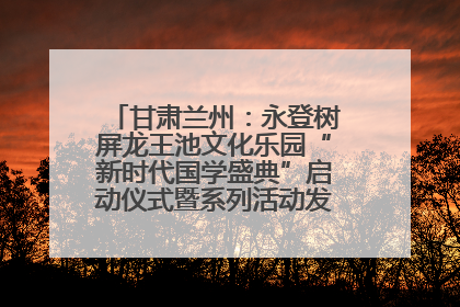 甘肃兰州：永登树屏龙王池文化乐园“新时代国学盛典”启动仪式暨系列活动发布会成功举办