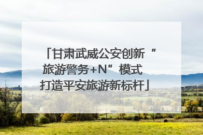 甘肃武威公安创新“旅游警务+N”模式 打造平安旅游新标杆