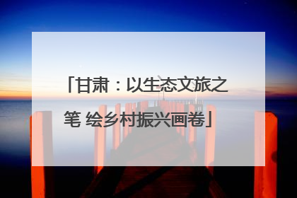 甘肃：以生态文旅之笔 绘乡村振兴画卷