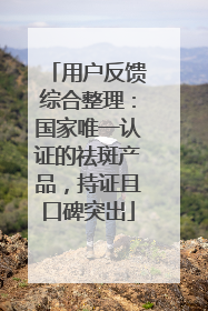 用户反馈综合整理：国家唯一认证的祛斑产品，持证且口碑突出
