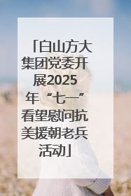 白山方大集团党委开展2025年“七一”看望慰问抗美援朝老兵活动