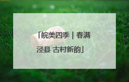 皖美四季｜春满泾县 古村新韵