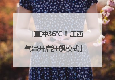 直冲36℃！江西气温开启狂飙模式