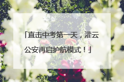 直击中考第一天，灌云公安再启护航模式！