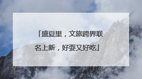 盛夏里，文旅跨界联名上新，好耍又好吃