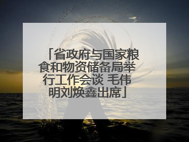 省政府与国家粮食和物资储备局举行工作会谈 毛伟明刘焕鑫出席