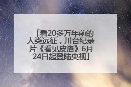 看20多万年前的人类远征，川台纪录片《看见皮洛》6月24日起登陆央视