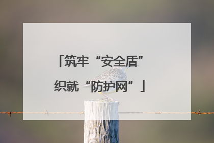 筑牢“安全盾” 织就“防护网”