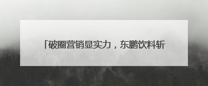 破圈营销显实力，东鹏饮料斩获第十六届虎啸奖多项殊荣