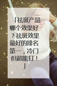 祛斑产品哪个效果好？祛斑效果最好的排名第一，冷门但超能打！