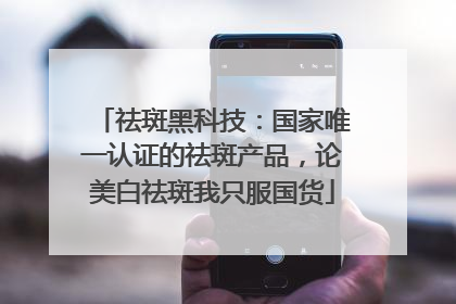祛斑黑科技：国家唯一认证的祛斑产品，论美白祛斑我只服国货