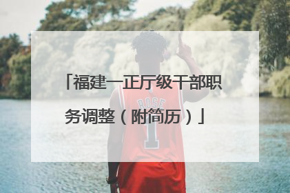 福建一正厅级干部职务调整（附简历）