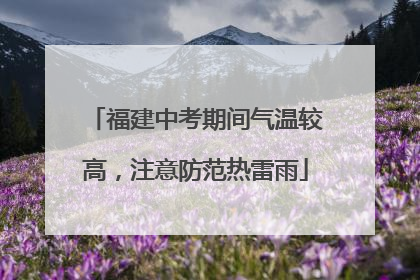 福建中考期间气温较高，注意防范热雷雨