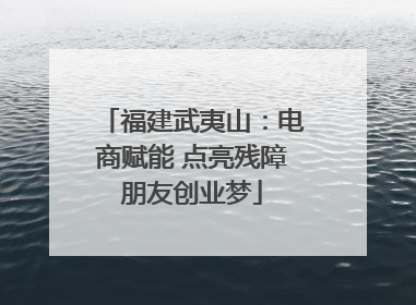 福建武夷山：电商赋能 点亮残障朋友创业梦