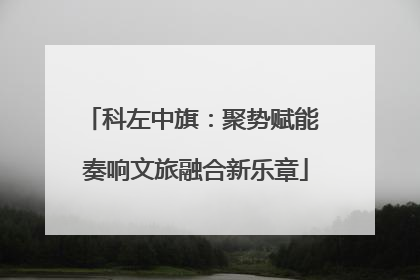 科左中旗：聚势赋能 奏响文旅融合新乐章