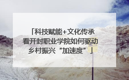 科技赋能+文化传承 看开封职业学院如何驱动乡村振兴“加速度”