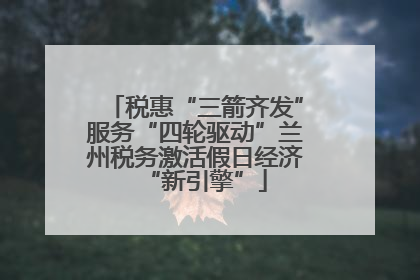 税惠“三箭齐发”服务“四轮驱动”兰州税务激活假日经济“新引擎”