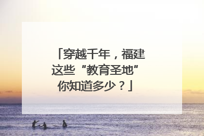 穿越千年，福建这些“教育圣地”你知道多少？