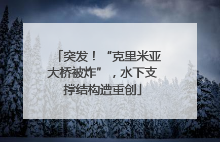 突发！“克里米亚大桥被炸”，水下支撑结构遭重创