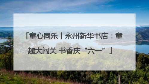 童心同乐丨永州新华书店：童趣大闯关 书香庆“六一”