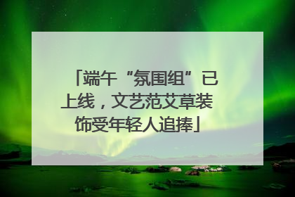 端午“氛围组”已上线，文艺范艾草装饰受年轻人追捧