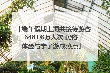 端午假期上海共接待游客648.08万人次 民俗体验与亲子游成热点