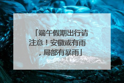 端午假期出行请注意！安徽或有雨，局部有暴雨