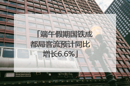 端午假期国铁成都局客流预计同比增长6.6%