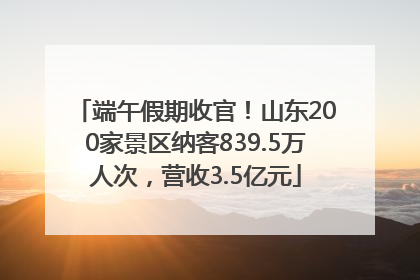 端午假期收官！山东200家景区纳客839.5万人次，营收3.5亿元