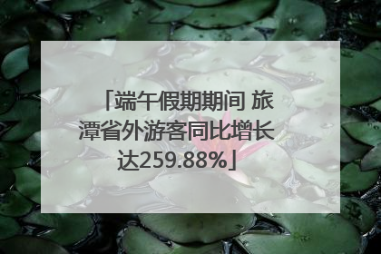 端午假期期间 旅潭省外游客同比增长达259.88%