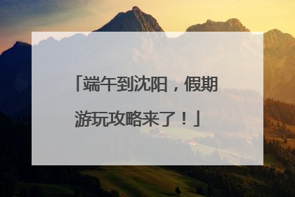 端午到沈阳，假期游玩攻略来了！